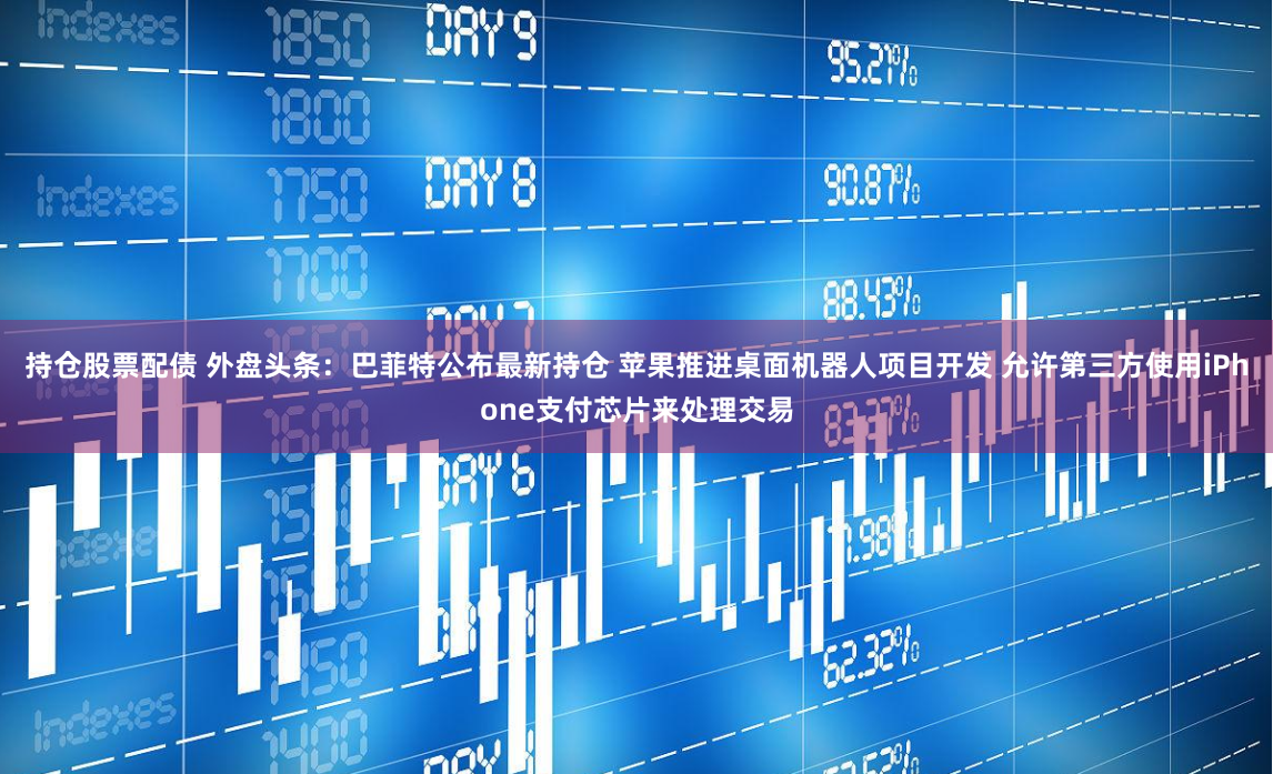 持仓股票配债 外盘头条：巴菲特公布最新持仓 苹果推进桌面机器人项目开发 允许第三方使用iPhone支付芯片来处理交易