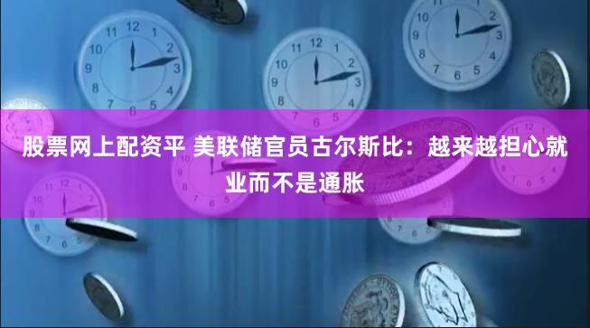 股票网上配资平 美联储官员古尔斯比：越来越担心就业而不是通胀