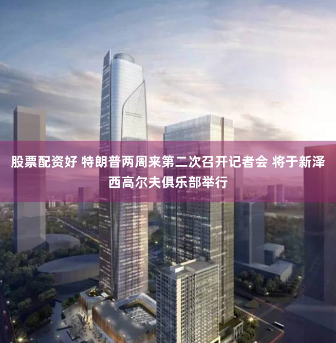 股票配资好 特朗普两周来第二次召开记者会 将于新泽西高尔夫俱乐部举行