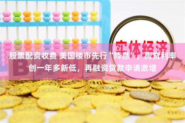股票配资收费 美国楼市先行“降息”，房贷利率创一年多新低，再融资贷款申请激增