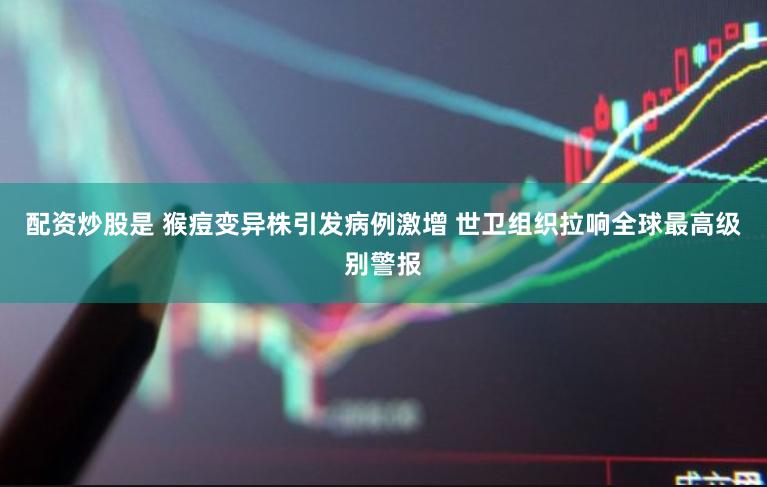 配资炒股是 猴痘变异株引发病例激增 世卫组织拉响全球最高级别警报