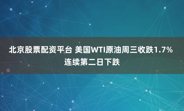 北京股票配资平台 美国WTI原油周三收跌1.7% 连续第二日下跌