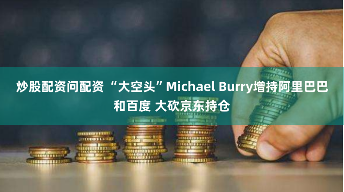 炒股配资问配资 “大空头”Michael Burry增持阿里巴巴和百度 大砍京东持仓