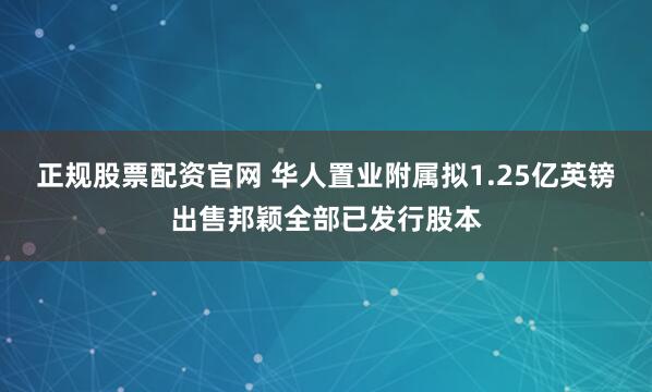 正规股票配资官网 华人置业附属拟1.25亿英镑出售邦颖全部已发行股本