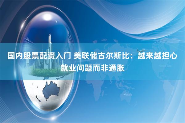 国内股票配资入门 美联储古尔斯比：越来越担心就业问题而非通胀