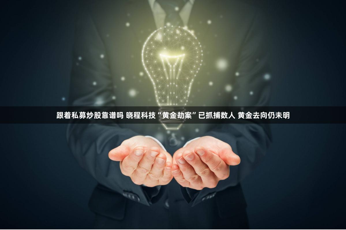 跟着私募炒股靠谱吗 晓程科技“黄金劫案”已抓捕数人 黄金去向仍未明