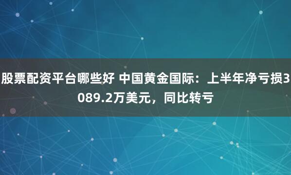 股票配资平台哪些好 中国黄金国际：上半年净亏损3089.2万美元，同比转亏