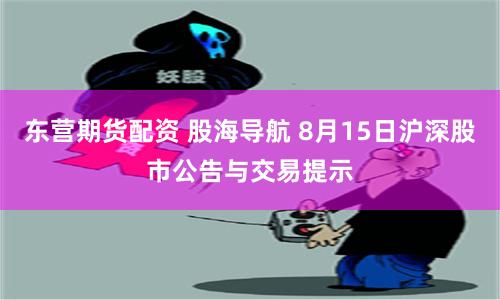 东营期货配资 股海导航 8月15日沪深股市公告与交易提示