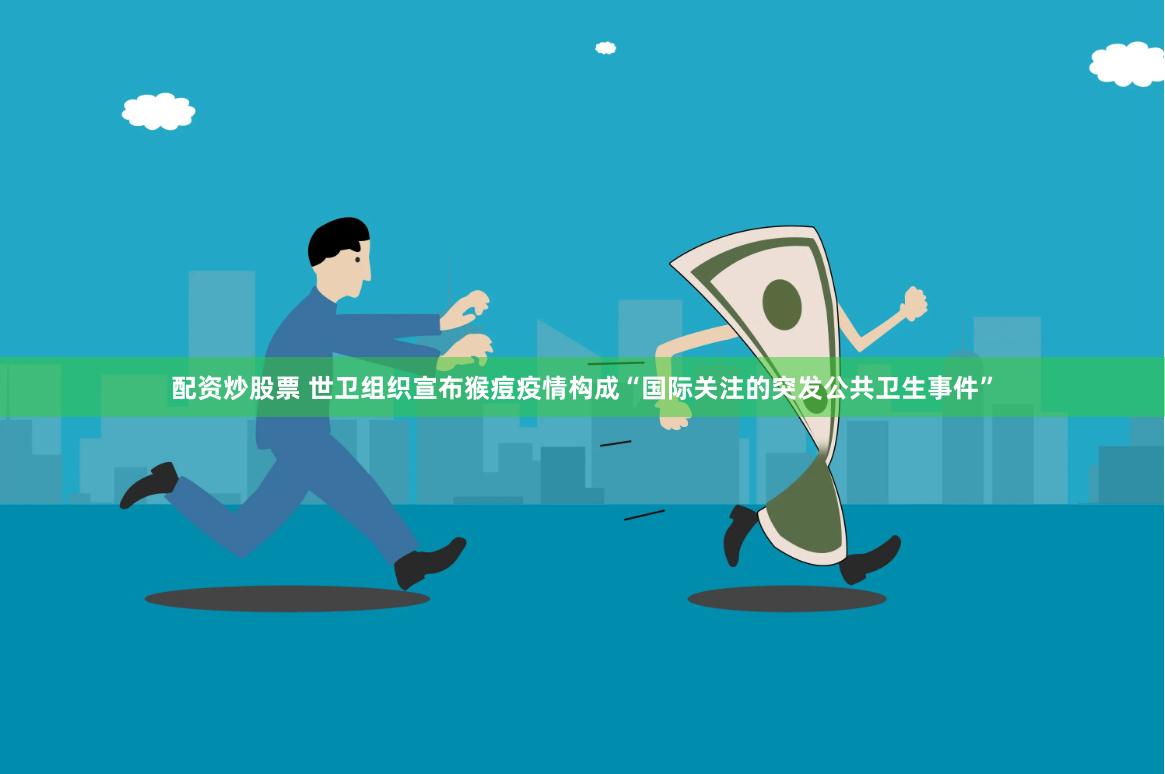 配资炒股票 世卫组织宣布猴痘疫情构成“国际关注的突发公共卫生事件”