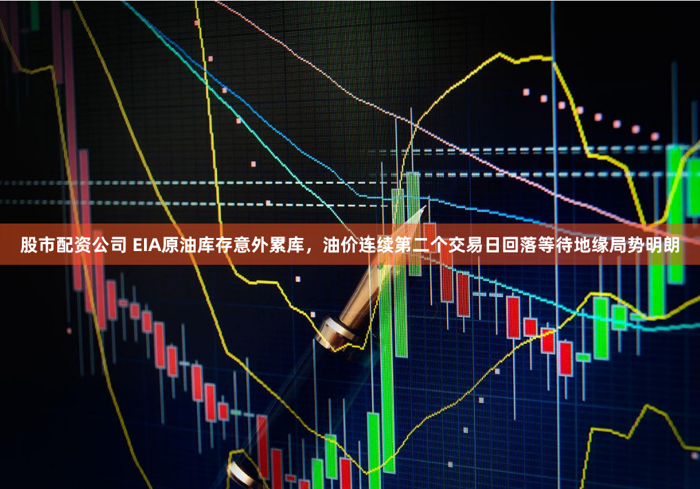 股市配资公司 EIA原油库存意外累库，油价连续第二个交易日回落等待地缘局势明朗
