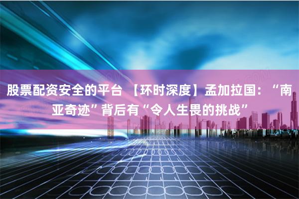 股票配资安全的平台 【环时深度】孟加拉国：“南亚奇迹”背后有“令人生畏的挑战”