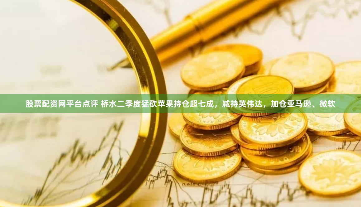 股票配资网平台点评 桥水二季度猛砍苹果持仓超七成，减持英伟达，加仓亚马逊、微软