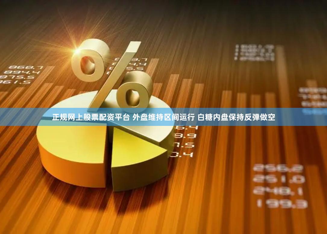 正规网上股票配资平台 外盘维持区间运行 白糖内盘保持反弹做空