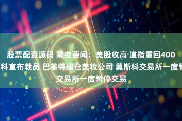 股票配资源码 隔夜要闻：美股收高 道指重回40000点 思科宣布裁员 巴菲特建仓美妆公司 莫斯科交易所一度暂停交易