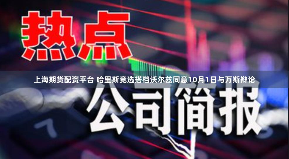 上海期货配资平台 哈里斯竞选搭档沃尔兹同意10月1日与万斯辩论