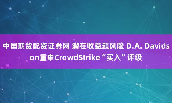 中国期货配资证券网 潜在收益超风险 D.A. Davidson重申CrowdStrike“买入”评级