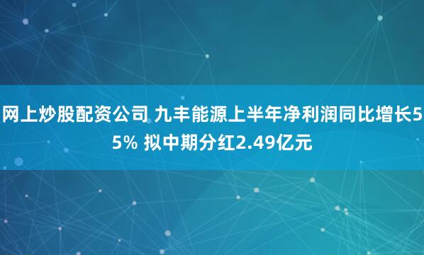 网上炒股配资公司 九丰能源上半年净利润同比增长55% 拟中期分红2.49亿元