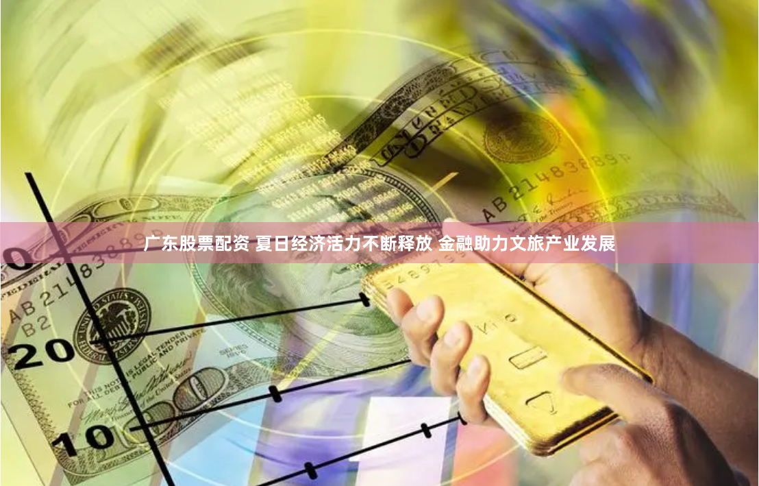 广东股票配资 夏日经济活力不断释放 金融助力文旅产业发展