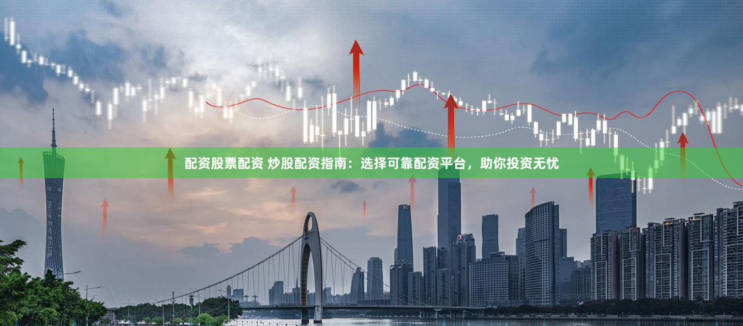 配资股票配资 炒股配资指南：选择可靠配资平台，助你投资无忧