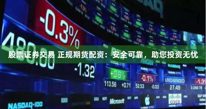 股票证券交易 正规期货配资：安全可靠，助您投资无忧