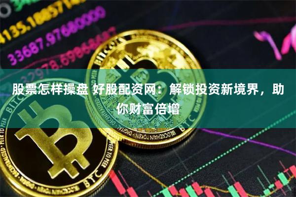 股票怎样操盘 好股配资网：解锁投资新境界，助你财富倍增