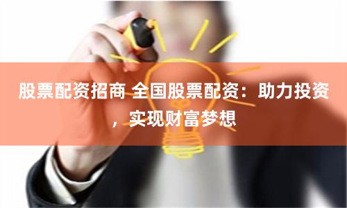 股票配资招商 全国股票配资：助力投资，实现财富梦想
