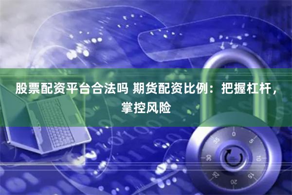股票配资平台合法吗 期货配资比例：把握杠杆，掌控风险