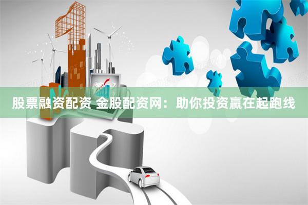 股票融资配资 金股配资网：助你投资赢在起跑线