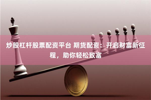 炒股杠杆股票配资平台 期货配资：开启财富新征程，助你轻松致富