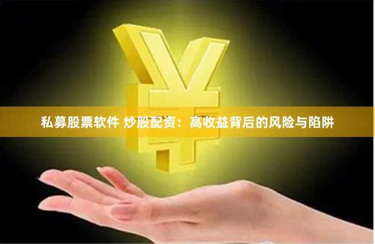 私募股票软件 炒股配资：高收益背后的风险与陷阱