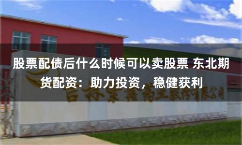 股票配债后什么时候可以卖股票 东北期货配资：助力投资，稳健获利