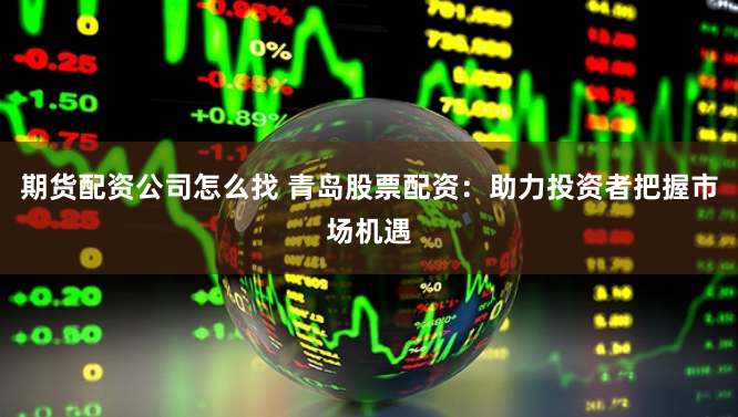 期货配资公司怎么找 青岛股票配资：助力投资者把握市场机遇
