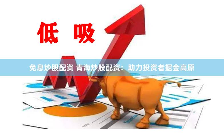 免息炒股配资 青海炒股配资：助力投资者掘金高原