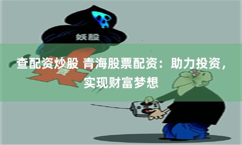 查配资炒股 青海股票配资：助力投资，实现财富梦想