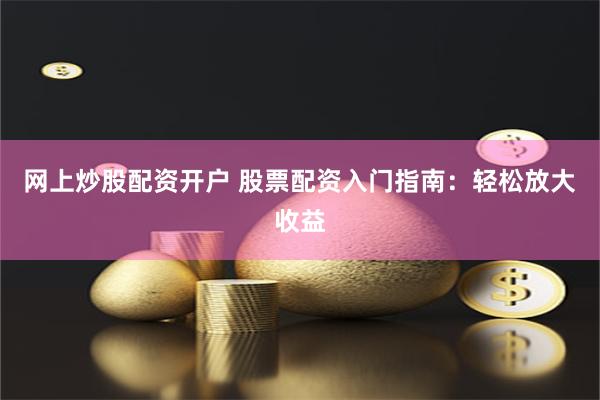 网上炒股配资开户 股票配资入门指南：轻松放大收益