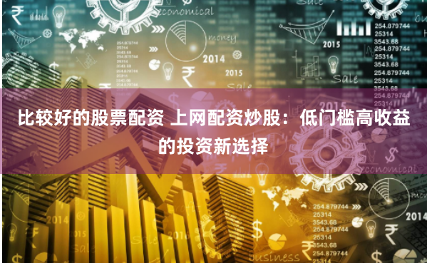 比较好的股票配资 上网配资炒股：低门槛高收益的投资新选择