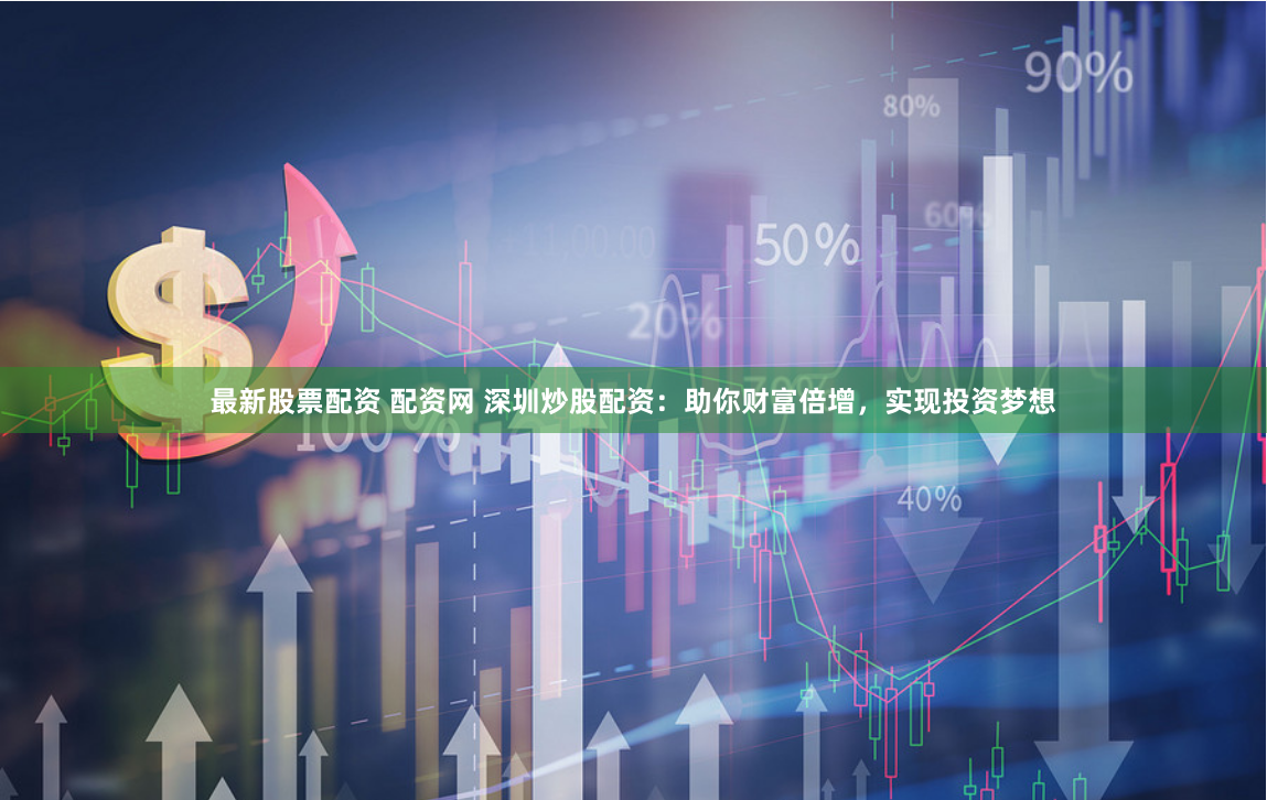 最新股票配资 配资网 深圳炒股配资：助你财富倍增，实现投资梦想