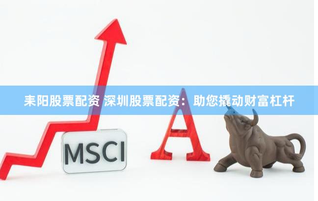 耒阳股票配资 深圳股票配资：助您撬动财富杠杆