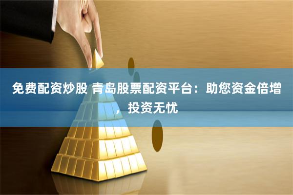 免费配资炒股 青岛股票配资平台：助您资金倍增，投资无忧