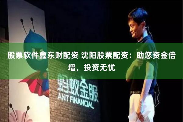 股票软件鑫东财配资 沈阳股票配资：助您资金倍增，投资无忧