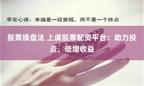 股票操盘法 上虞股票配资平台：助力投资，倍增收益