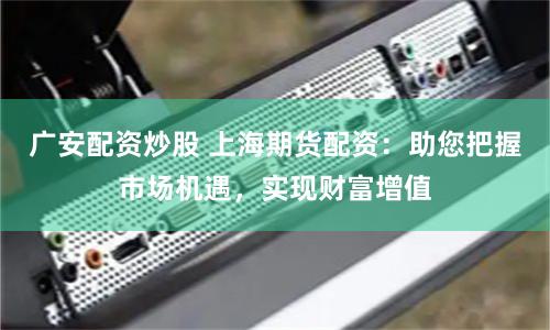 广安配资炒股 上海期货配资：助您把握市场机遇，实现财富增值