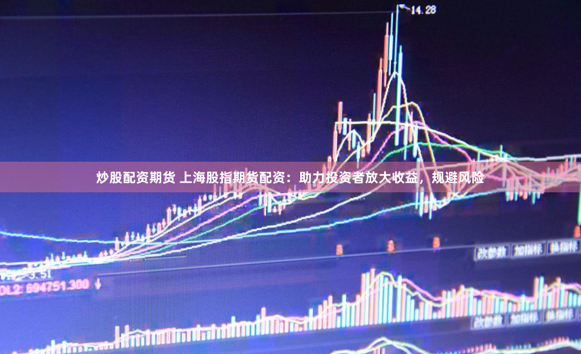 炒股配资期货 上海股指期货配资：助力投资者放大收益，规避风险