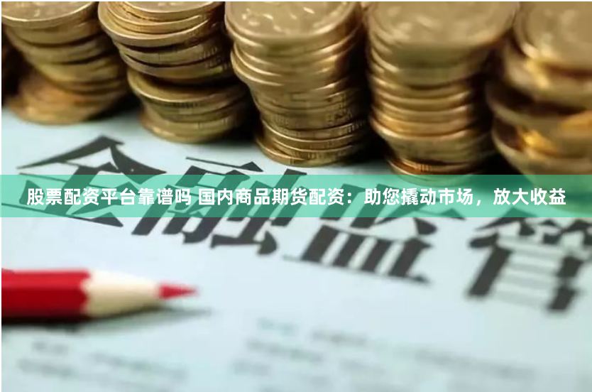 股票配资平台靠谱吗 国内商品期货配资：助您撬动市场，放大收益