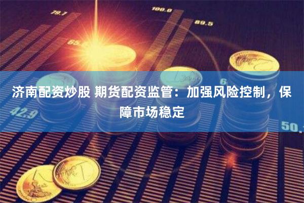 济南配资炒股 期货配资监管：加强风险控制，保障市场稳定