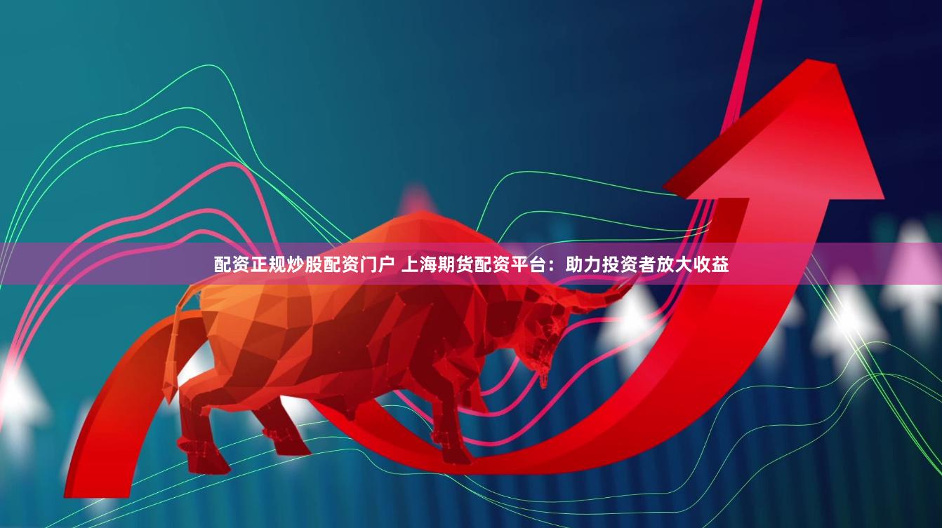 配资正规炒股配资门户 上海期货配资平台：助力投资者放大收益