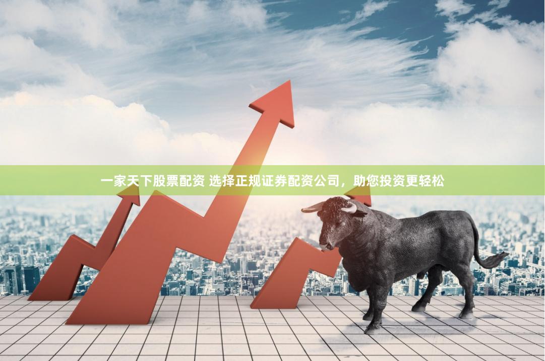 一家天下股票配资 选择正规证券配资公司，助您投资更轻松