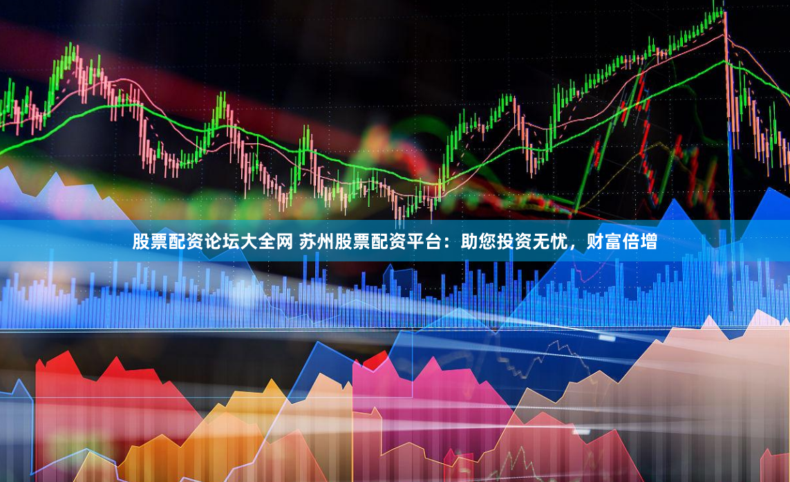 股票配资论坛大全网 苏州股票配资平台：助您投资无忧，财富倍增