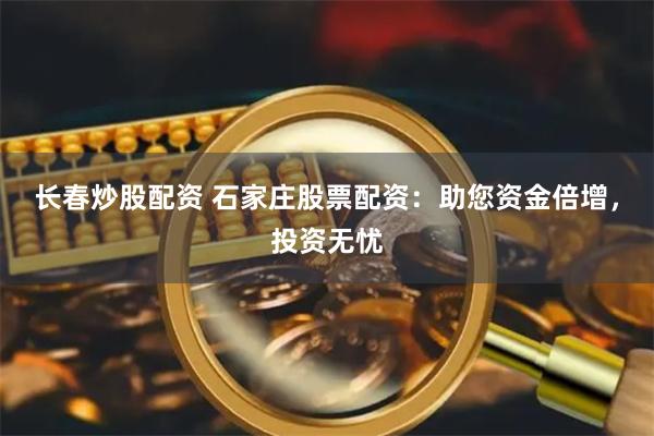 长春炒股配资 石家庄股票配资：助您资金倍增，投资无忧