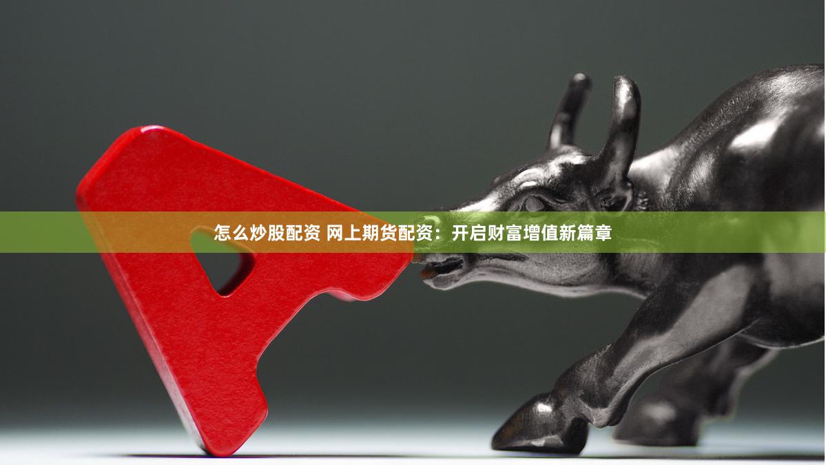 怎么炒股配资 网上期货配资：开启财富增值新篇章